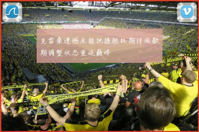 克雷桑遗憾未能把握胜机期待间歇期调整状态重返巅峰