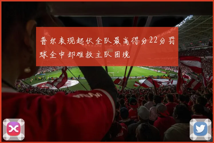 普尔表现起伏全队最高得分22分罚球全中却难救主队困境