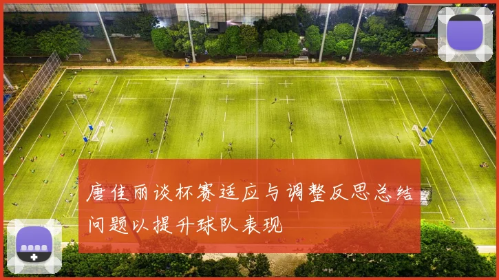 唐佳丽谈杯赛适应与调整反思总结问题以提升球队表现