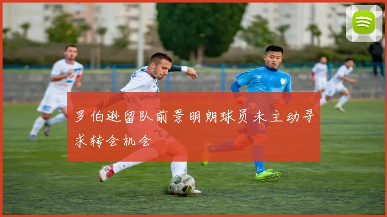 罗伯逊留队前景明朗球员未主动寻求转会机会