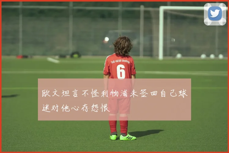 欧文坦言不怪利物浦未签回自己球迷对他心存怨恨