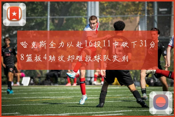 哈克斯全力以赴16投11中砍下31分8篮板4助攻却难救球队失利