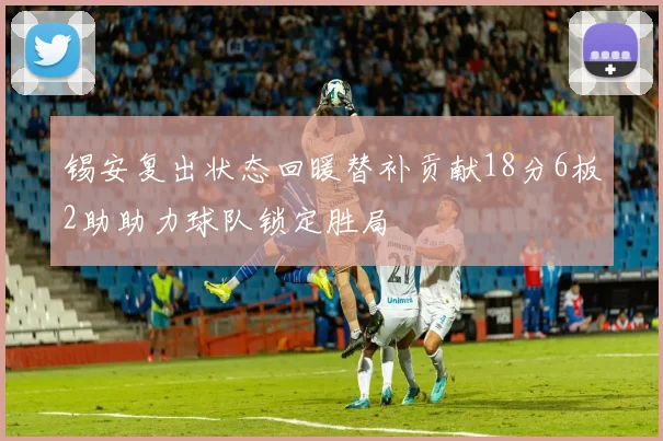锡安复出状态回暖替补贡献18分6板2助助力球队锁定胜局