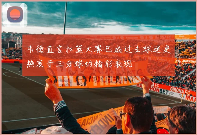 韦德直言扣篮大赛已成过去球迷更热衷于三分球的精彩表现