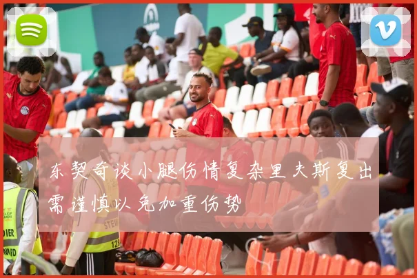 东契奇谈小腿伤情复杂里夫斯复出需谨慎以免加重伤势