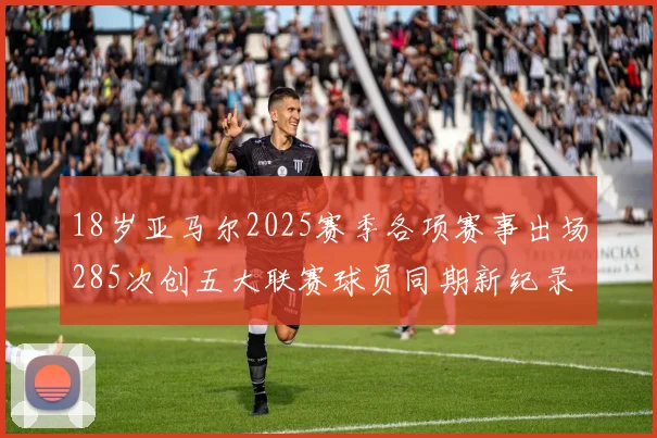 18岁亚马尔2025赛季各项赛事出场285次创五大联赛球员同期新纪录