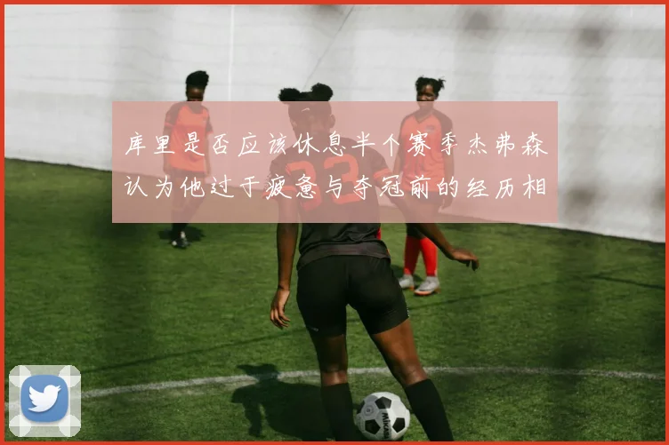 库里是否应该休息半个赛季杰弗森认为他过于疲惫与夺冠前的经历相似