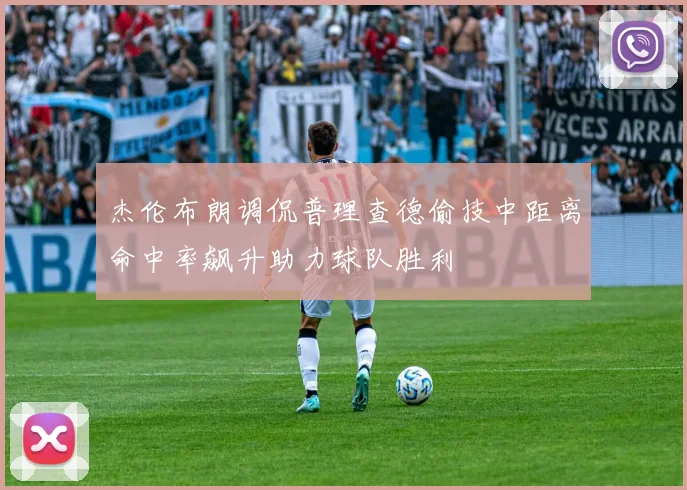 杰伦布朗调侃普理查德偷技中距离命中率飙升助力球队胜利