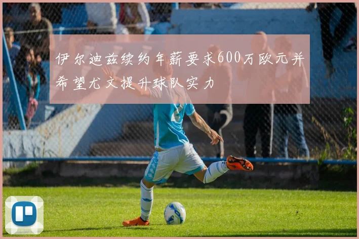 伊尔迪兹续约年薪要求600万欧元并希望尤文提升球队实力