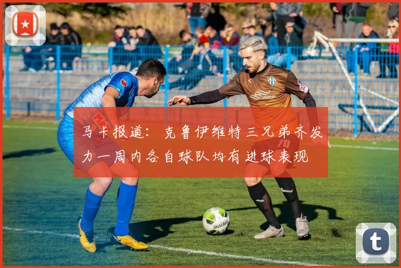马卡报道：克鲁伊维特三兄弟齐发力一周内各自球队均有进球表现