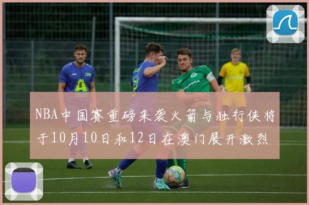 NBA中国赛重磅来袭火箭与独行侠将于10月10日和12日在澳门展开激烈对决