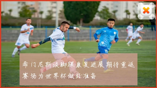 希门尼斯谈脚踝康复进展期待重返赛场为世界杯做好准备