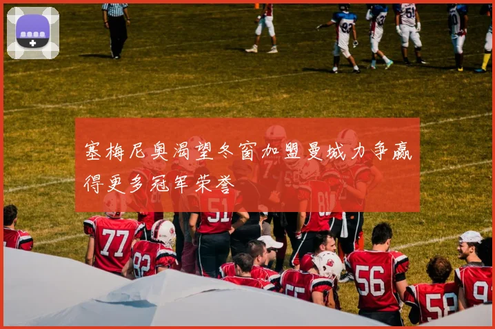 塞梅尼奥渴望冬窗加盟曼城力争赢得更多冠军荣誉