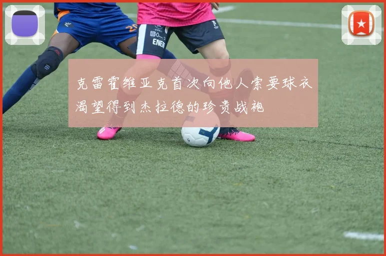 克雷霍维亚克首次向他人索要球衣渴望得到杰拉德的珍贵战袍