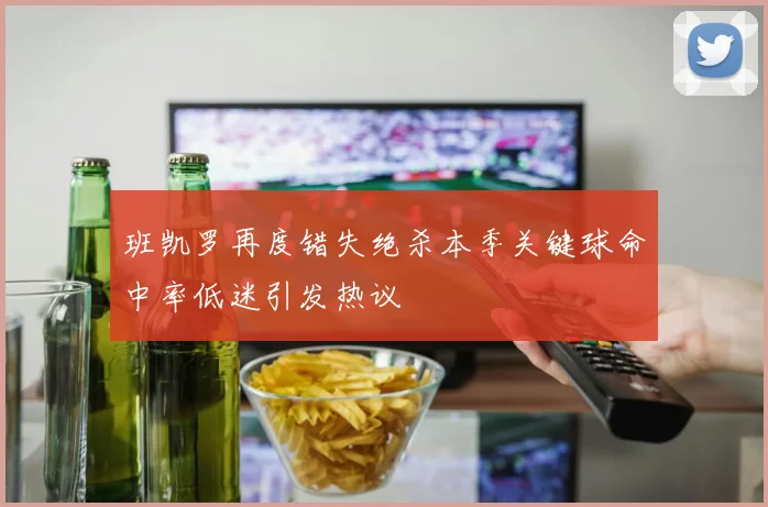 班凯罗再度错失绝杀本季关键球命中率低迷引发热议