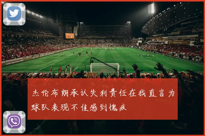 杰伦布朗承认失利责任在我直言为球队表现不佳感到愧疚