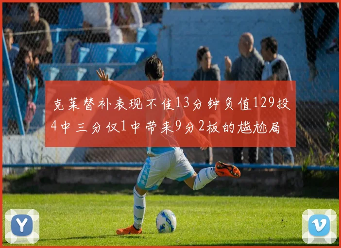 克莱替补表现不佳13分钟负值129投4中三分仅1中带来9分2板的尴尬局面