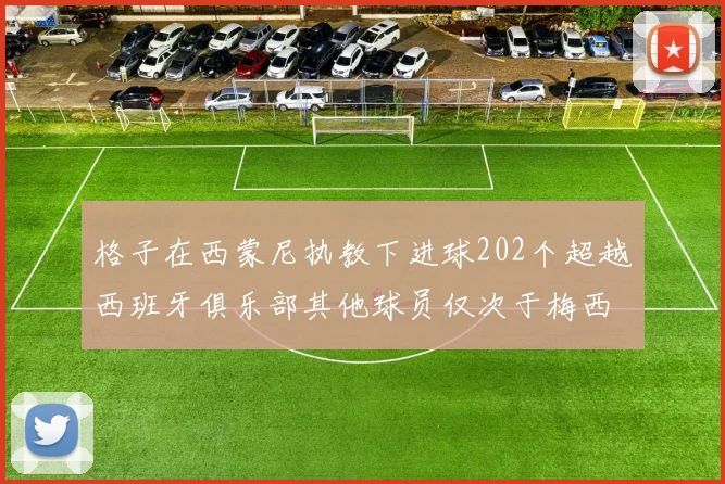 格子在西蒙尼执教下进球202个超越西班牙俱乐部其他球员仅次于梅西