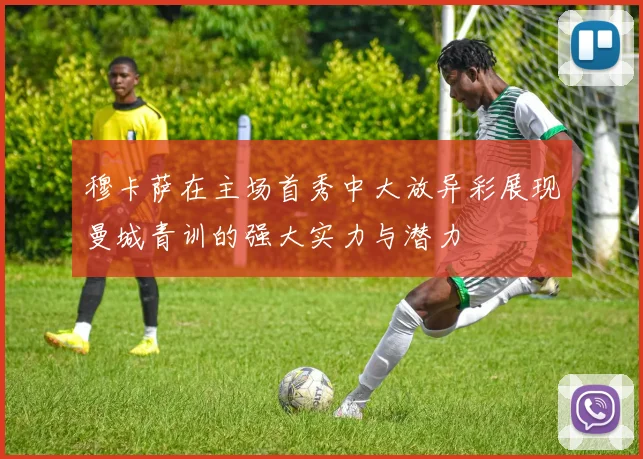 穆卡萨在主场首秀中大放异彩展现曼城青训的强大实力与潜力