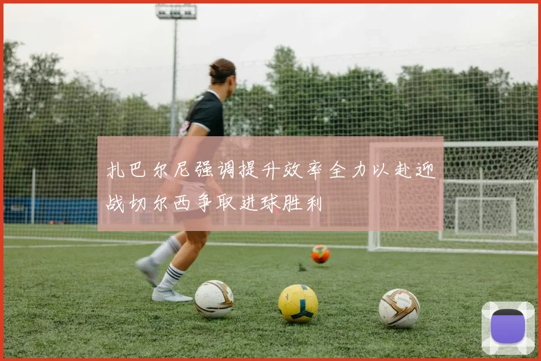 扎巴尔尼强调提升效率全力以赴迎战切尔西争取进球胜利