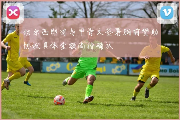 切尔西即将与甲骨文签署胸前赞助协议具体金额尚待确认