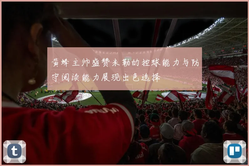 黄蜂主帅盛赞米勒的控球能力与防守阅读能力展现出色选择