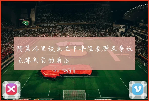 阿莱格里谈米兰下半场表现及争议点球判罚的看法