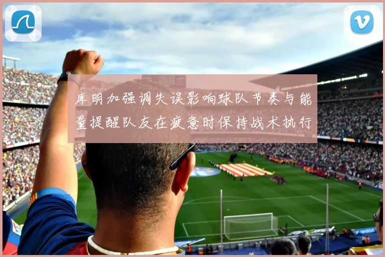 库明加强调失误影响球队节奏与能量提醒队友在疲惫时保持战术执行力
