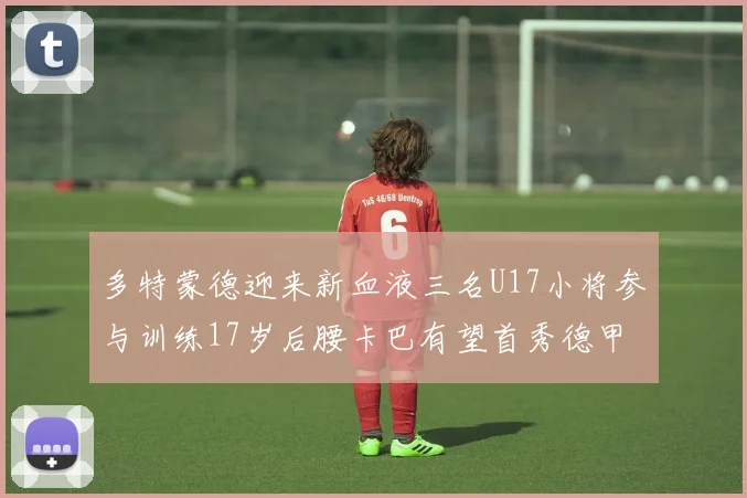 多特蒙德迎来新血液三名U17小将参与训练17岁后腰卡巴有望首秀德甲