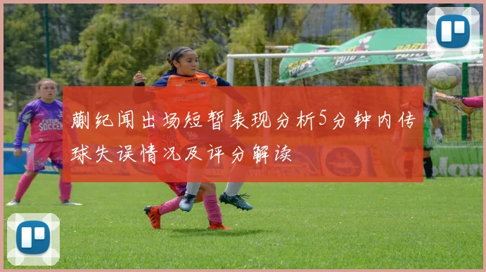 蒯纪闻出场短暂表现分析5分钟内传球失误情况及评分解读