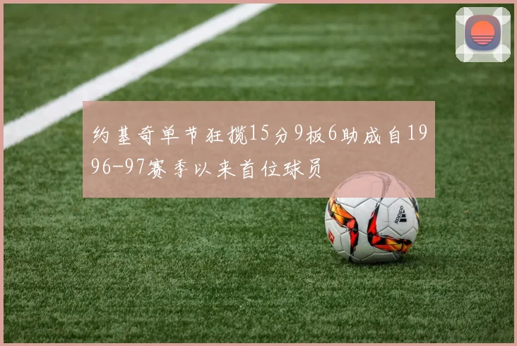 约基奇单节狂揽15分9板6助成自1996-97赛季以来首位球员