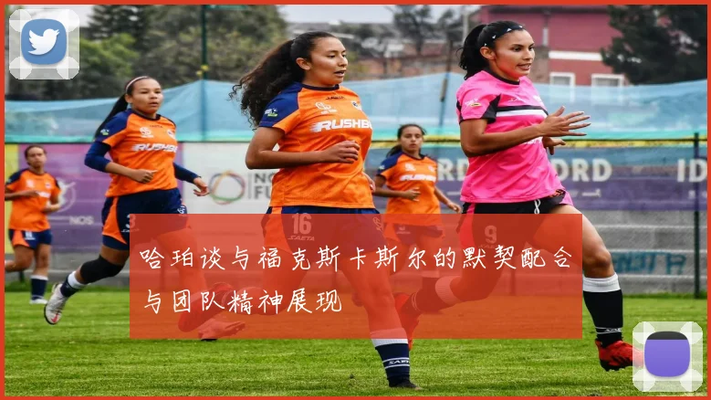 哈珀谈与福克斯卡斯尔的默契配合与团队精神展现