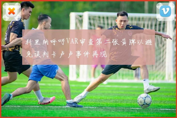 科里纳呼吁VAR审查第二张黄牌以避免误判卡卢卢事件再现