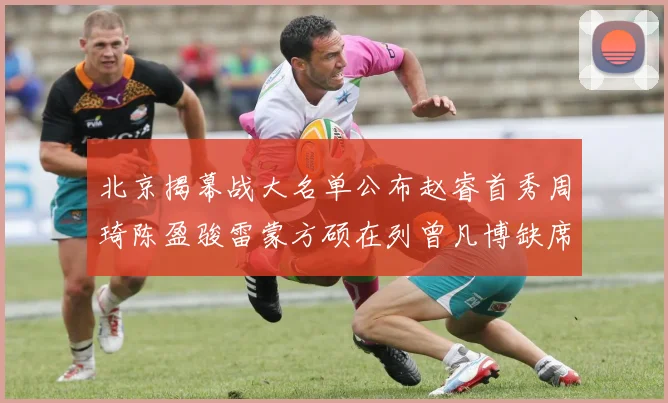 北京揭幕战大名单公布赵睿首秀周琦陈盈骏雷蒙方硕在列曾凡博缺席