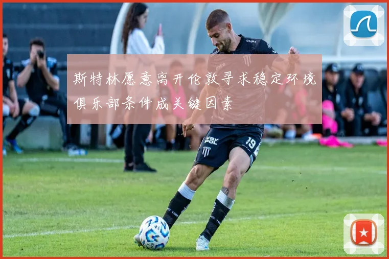 斯特林愿意离开伦敦寻求稳定环境俱乐部条件成关键因素