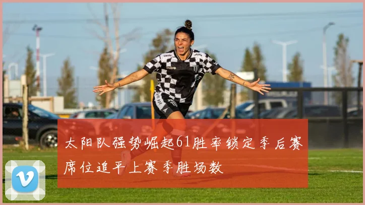 太阳队强势崛起61胜率锁定季后赛席位追平上赛季胜场数