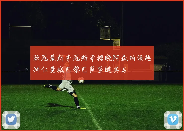 欧冠最新夺冠赔率揭晓阿森纳领跑拜仁曼城巴黎巴萨紧随其后