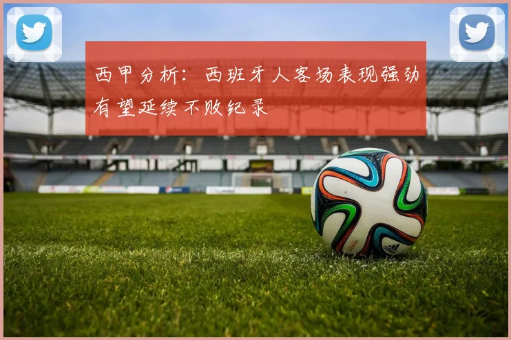 西甲分析：西班牙人客场表现强劲有望延续不败纪录