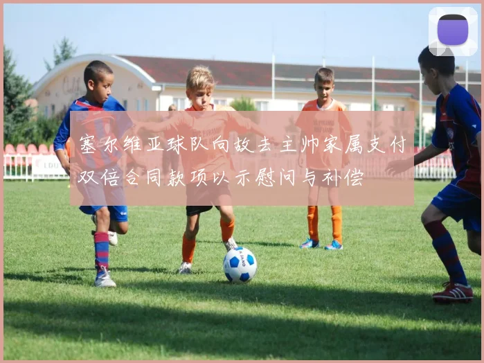 塞尔维亚球队向故去主帅家属支付双倍合同款项以示慰问与补偿