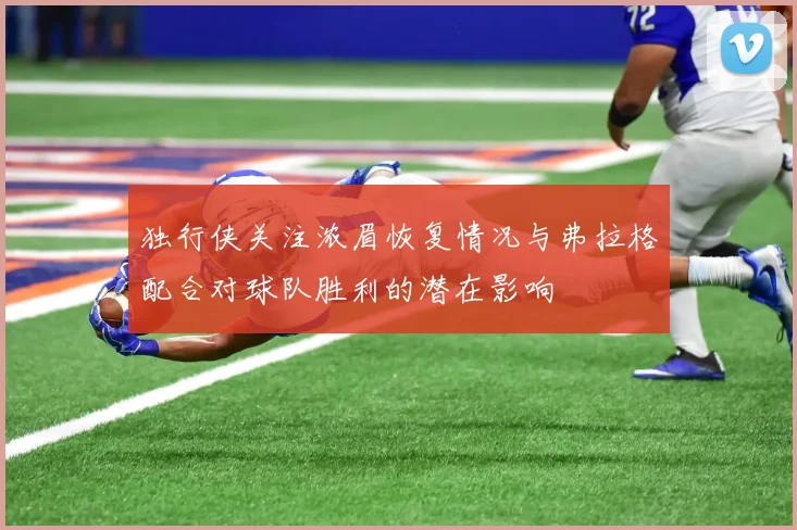 独行侠关注浓眉恢复情况与弗拉格配合对球队胜利的潜在影响