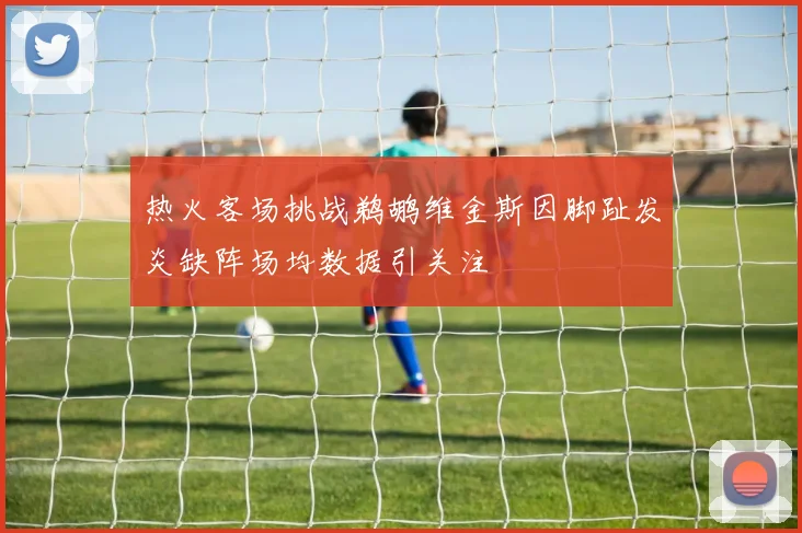 热火客场挑战鹈鹕维金斯因脚趾发炎缺阵场均数据引关注