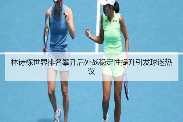 林诗栋世界排名攀升后外战稳定性提升引发球迷热议 - Sports